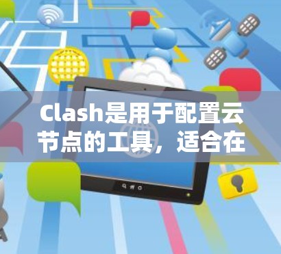 Clash是用于配置云节点的工具,适合在云环境中管理节点之间的通信和资源分配。以下是详细的使用指南