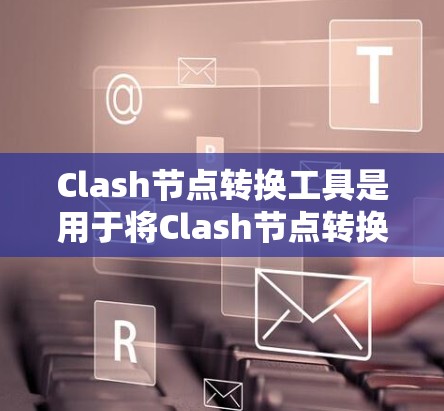 Clash节点转换工具是用于将Clash节点转换到其他节点类型的工具，如nodes节点或反之。以下是详细的步骤和方法