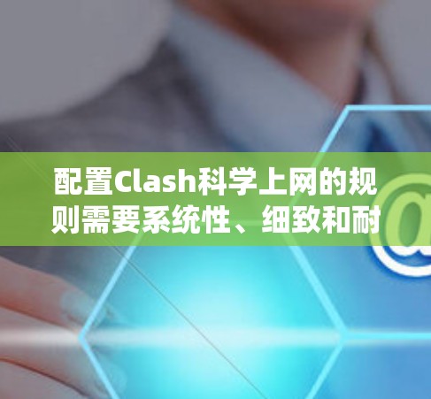 配置Clash<strong>科学上网</strong>的规则需要系统性、细致和耐心,以下是一步步的指南