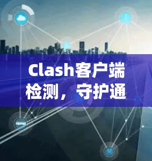 Clash客户端检测，守护通信系统的安全与稳定