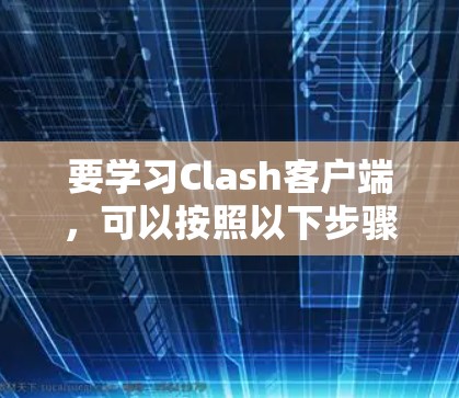 要学习Clash客户端，可以按照以下步骤进行