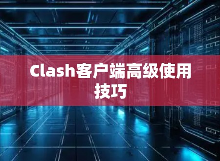 Clash客户端高级使用技巧 Clash客户端高级使用技巧