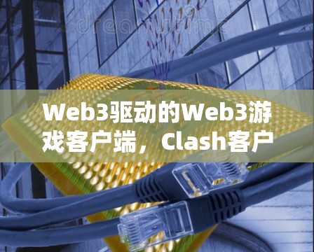Web3驱动的Web3游戏客户端,Clash客户端最新版的未来突破 Web3驱动的Web3游戏客户端,Clash客户端最新版的未来突破
