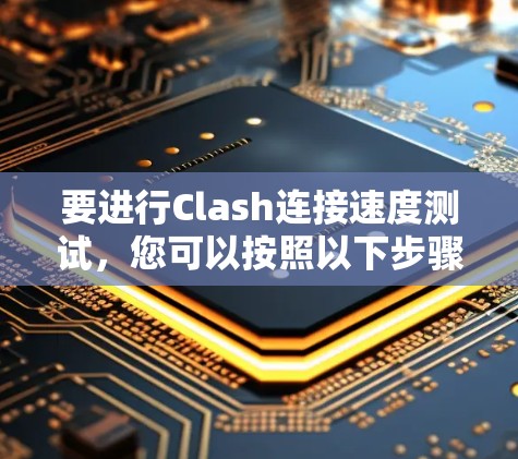 要进行Clash连接速度测试,您可以按照以下步骤操作