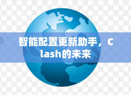 智能配置更新助手,Clash的未来 智能配置更新助手,Clash的未来