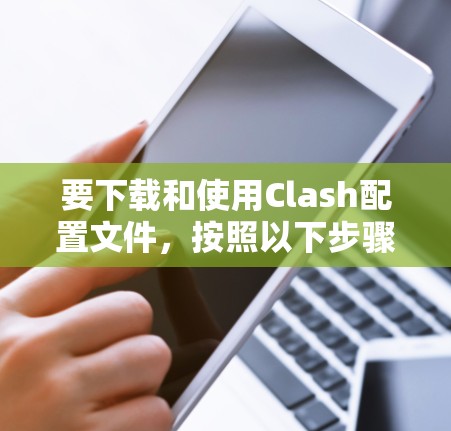 要下载和使用Clash配置文件,按照以下步骤操作 要下载和使用Clash配置文件,按照以下步骤操作