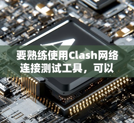 要熟练使用Clash网络连接测试工具,可以按照以下步骤进行