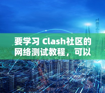 要学习 Clash社区的网络测试教程,可以按照以下步骤进行 要学习 Clash社区的网络测试教程,可以按照以下步骤进行