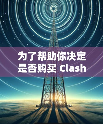 为了帮助你决定是否购买 Clash线路测速软件，以下是综合分析后的建议