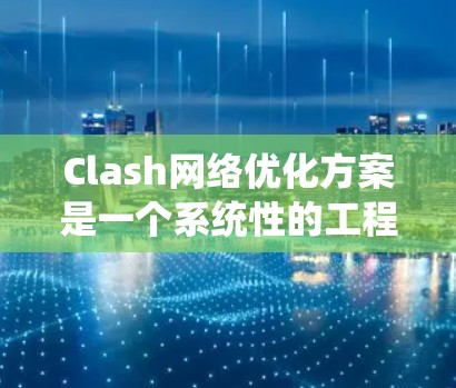 Clash网络优化方案是一个系统性的工程问题,具体方案需要根据Clash的具体应用场景和目标来制定。以下是一个通用的Clash网络优化方案,可以供您参考