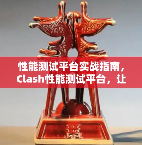 性能测试平台实战指南，Clash性能测试平台，让测试更高效