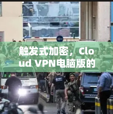 触发式加密，Cloud VPN电脑版的全解析