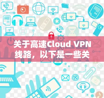 关于高速Cloud VPN线路，以下是一些关键点和信息