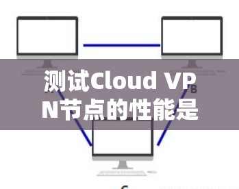 测试Cloud VPN节点的性能是一个重要的步骤，可以帮助你确认其稳定性以及速度是否符合预期。以下是一些步骤和建议，帮助你在测试Cloud VPN节点时准确评估性能