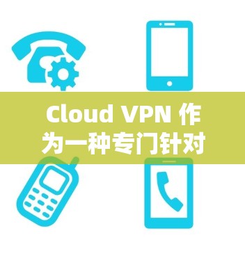 Cloud VPN 作为一种专门针对特定云服务的加密技术,通过整合加密方法来保护用户数据的安全。以下是对 Cloud VPN 的逐步解释和总结