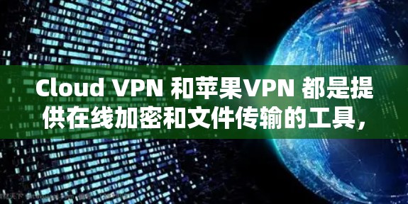 Cloud VPN 和苹果VPN 都是提供在线加密和文件传输的工具，但它们在功能、加密强度、用户控制和适用场景等方面有所不同。以下是它们的主要区别和比较