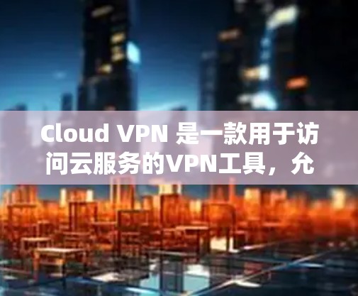 Cloud VPN 是一款用于访问云服务的VPN工具,允许用户访问云资源并进行加密通信。以下是对Cloud VPN 最新版本的详细介绍 Cloud VPN 是一款用于访问云服务的VPN工具,允许用户访问云资源并进行加密通信。以下是对Cloud VPN 最新版本的详细介绍
