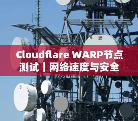 Cloudflare WARP节点测试|网络速度与安全性分析 Cloudflare WARP节点测试|网络速度与安全性分析