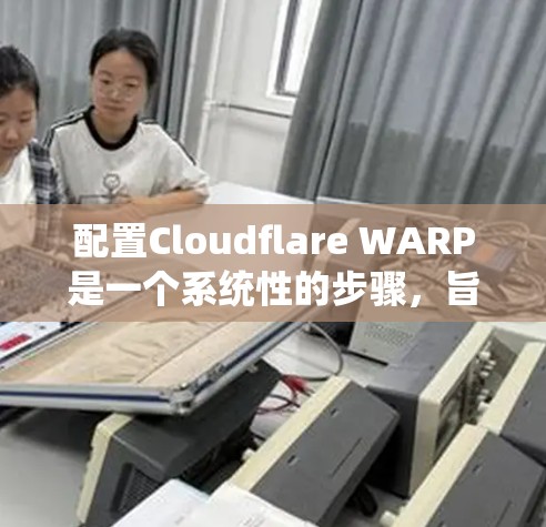 配置Cloudflare WARP是一个系统性的步骤，旨在实现不同云服务之间的无缝连接。以下是一个详细的指南，帮助您逐步完成配置