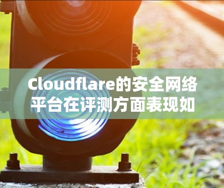Cloudflare的安全网络平台在评测方面表现如何呢?以下是对该平台的详细分析 Cloudflare的安全网络平台在评测方面表现如何呢?以下是对该平台的详细分析