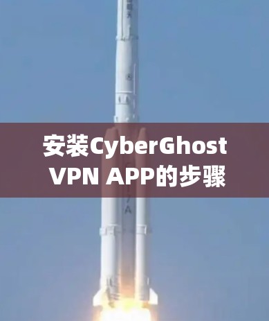 安装CyberGhost VPN APP的步骤如下