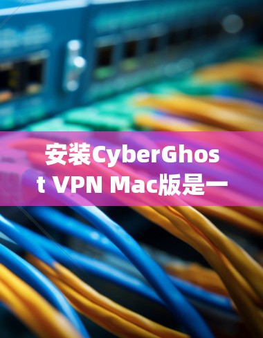 安装CyberGhost VPN Mac版是一个相对简单的过程,但为了确保顺利运行,以下是一些步骤
