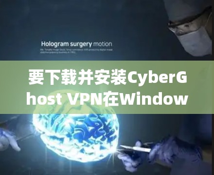 要下载并安装CyberGhost VPN在Windows系统中,以下是详细的步骤