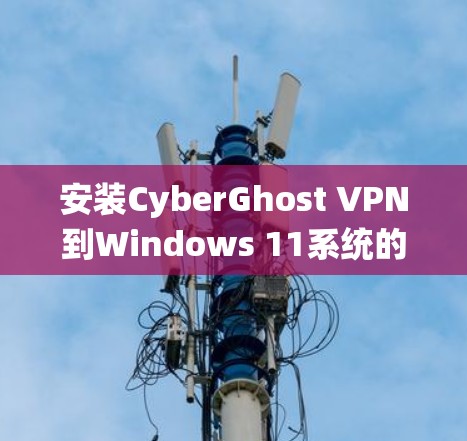 安装CyberGhost VPN到Windows 11系统的方法如下