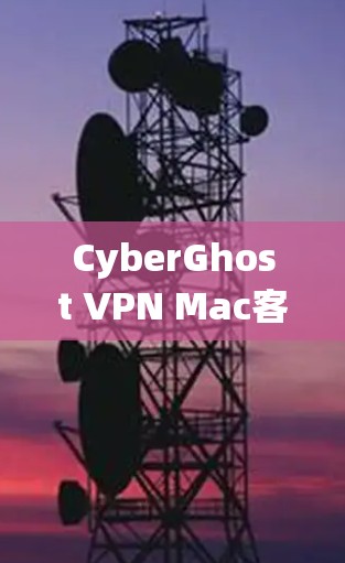CyberGhost VPN Mac客户端,高效安全的威胁防御解决方案
