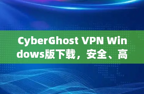 CyberGhost VPN Windows版下载，安全、高效、易用