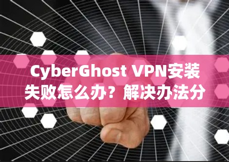 CyberGhost VPN安装失败怎么办?解决办法分享