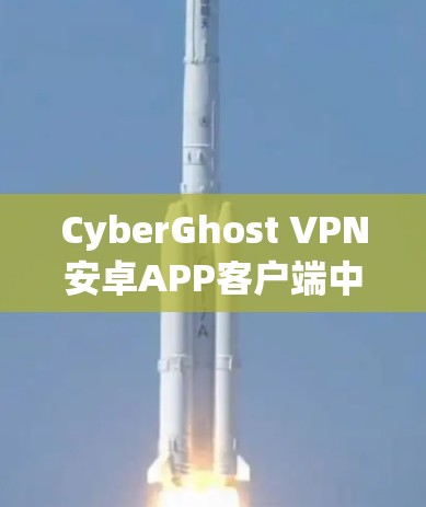 CyberGhost VPN安卓APP客户端中文文章标题，How to Use CyberGhost VPN Android Edition Effectively