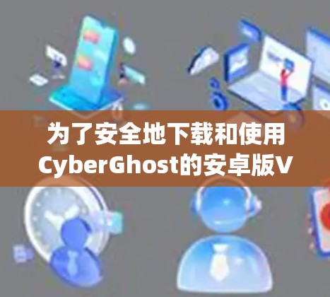 为了安全地下载和使用CyberGhost的安卓版VPNAPP,以下是一步步的指南 为了安全地下载和使用CyberGhost的安卓版VPNAPP,以下是一步步的指南