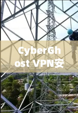 CyberGhost VPN安卓版下载与安装指南