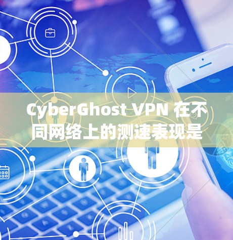 CyberGhost VPN 在不同网络上的测速表现是其性能和用户体验的重要指标。以下是对 CyberGhost VPN 测速结果的分析，帮助您更好地理解其在不同线路下的表现