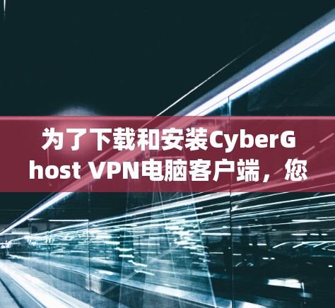 为了下载和安装CyberGhost VPN电脑客户端,您可以按照以下步骤进行操作