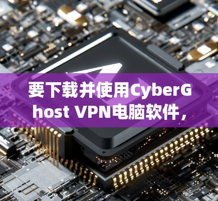 要下载并使用CyberGhost VPN电脑软件,您可以按照以下步骤操作 要下载并使用CyberGhost VPN电脑软件,您可以按照以下步骤操作