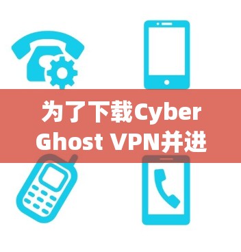为了下载CyberGhost VPN并进行配置,您可以按照以下步骤进行操作