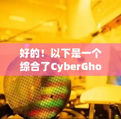 好的!以下是一个综合了CyberGhost VPN工具的合集,涵盖了多个平台和使用场景,供您参考 好的!以下是一个综合了CyberGhost VPN工具的合集,涵盖了多个平台和使用场景,供您参考