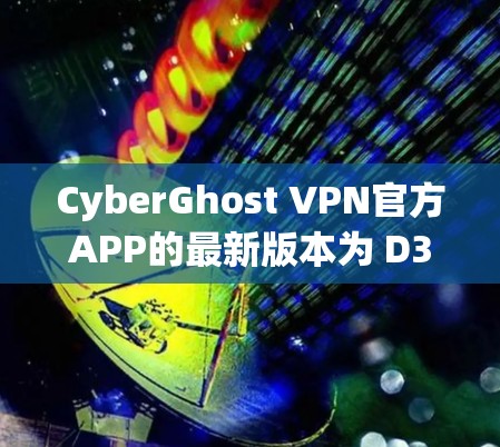 CyberGhost VPN官方APP的最新版本为 D3 Soft的CyberGhost VPN 223.1 官方版本。以下是该版本的主要功能和更新点 CyberGhost VPN官方APP的最新版本为 D3 Soft的CyberGhost VPN 223.1 官方版本。以下是该版本的主要功能和更新点