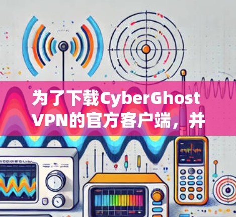 为了下载CyberGhost VPN的官方客户端，并顺利访问其功能，您可以按照以下步骤操作