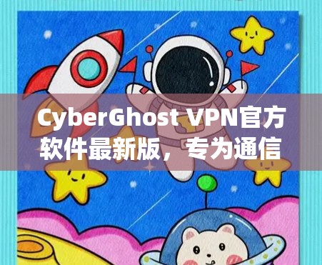 CyberGhost VPN官方软件最新版，专为通信专业人士设计的专业VPN解决方案