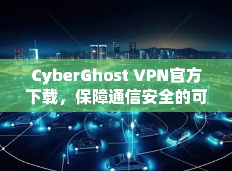 CyberGhost VPN官方下载，保障通信安全的可靠选择
