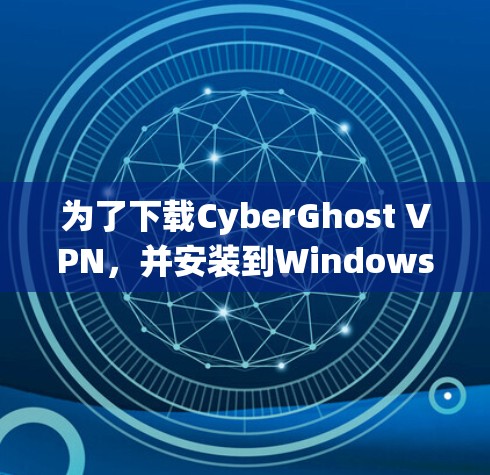 为了下载CyberGhost VPN，并安装到Windows系统中，您可以按照以下步骤进行操作