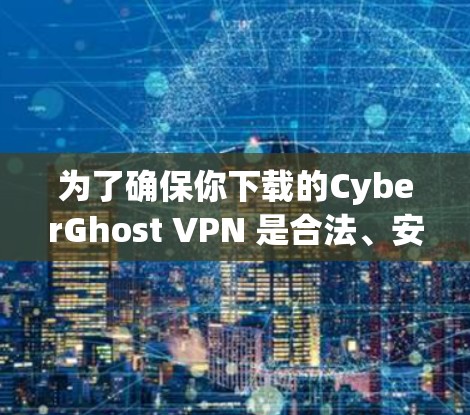 为了确保你下载的CyberGhost VPN 是合法、安全并且符合要求的,可以按照以下步骤进行验证和下载 为了确保你下载的CyberGhost VPN 是合法、安全并且符合要求的,可以按照以下步骤进行验证和下载