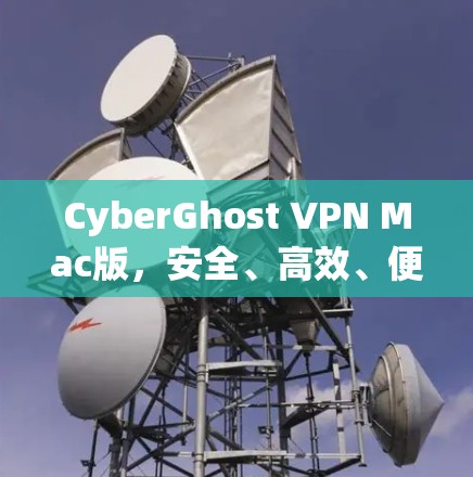 CyberGhost VPN Mac版,安全、高效、便捷,为您的网络安全保驾护航