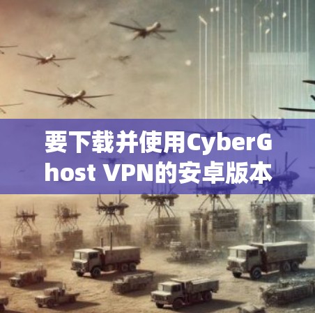要下载并使用CyberGhost VPN的安卓版本,您可以按照以下步骤操作 要下载并使用CyberGhost VPN的安卓版本,您可以按照以下步骤操作