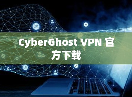 CyberGhost VPN 官方下载 CyberGhost VPN 官方下载