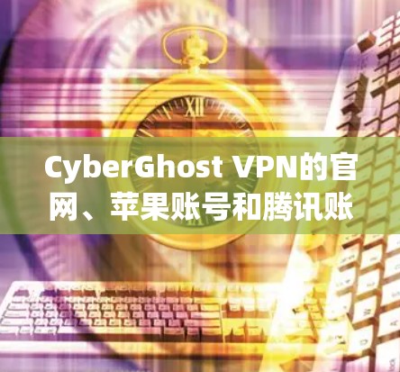 CyberGhost VPN的官网、苹果账号和腾讯账号都有对应的访问链接，但需要根据具体情况选择合适的入口。以下是这些链接的来源和使用说明