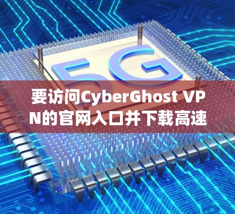 要访问CyberGhost VPN的官网入口并下载高速VPN，您可以按照以下步骤操作